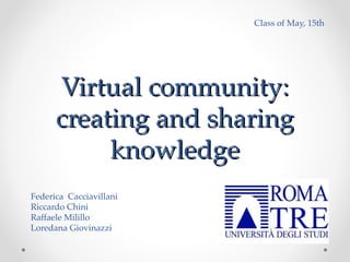 Virtual community:Virtual community:
creating and sharingcreating and sharing
knowledgeknowledge
Class of May, 15th
Federica Cacciavillani
Riccardo Chini
Raffaele Milillo
Loredana Giovinazzi
 