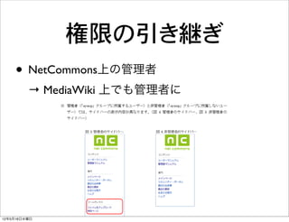 権限の引き継ぎ
    • NetCommons上の管理者
         → MediaWiki 上でも管理者に




12年5月16日水曜日
 