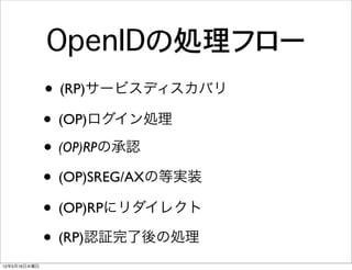 OpenIDの処理フロー
              • (RP)サービスディスカバリ
              • (OP)ログイン処理
              • (OP)RPの承認
              • (OP)SREG/AXの等実装
              • (OP)RPにリダイレクト
              • (RP)認証完了後の処理
12年5月16日水曜日
 