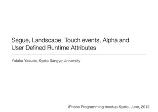 Segue, Landscape, Touch events, Alpha and
User Deﬁned Runtime Attributes
Yutaka Yasuda, Kyoto Sangyo University
iPhone Programming meetup Kyoto, June, 2012
 