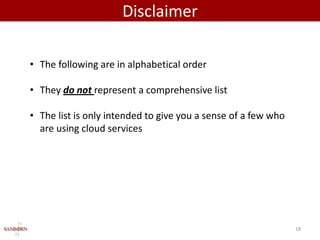 Disclaimer

• The following are in alphabetical order

• They do not represent a comprehensive list

• The list is only intended to give you a sense of a few who
  are using cloud services




                                                               18
 