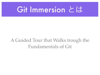 Git Immersion とは


A Guided Tour that Walks trough the
       Fundamentals of Git
 