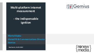 Marta Klepka
Global PR & Communications Director
Gemius
Bucharest, 16.05.2012
Multi-platform internet
measurement
- the indispensable
ignition
 