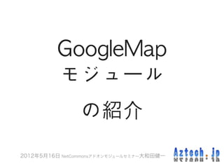GoogleMap	 　
         モジュール
                の紹介
2012年5月16日 NetCommonsアドオンモジュールセミナー大和田健一
 