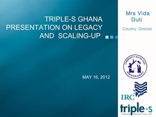 Mrs Vida
        TRIPLE-S GHANA            Duti
PRESENTATION ON LEGACY          Country Director

       AND SCALING-UP




                 MAY 16, 2012
 