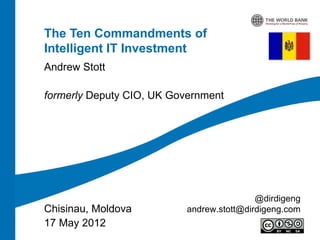 The Ten Commandments of
Intelligent IT Investment
Andrew Stott

formerly Deputy CIO, UK Government




                                           @dirdigeng
Chisinau, Moldova          andrew.stott@dirdigeng.com
17 May 2012
 
