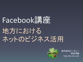 Facebook講座
地方における
ネットのビジネス活用
             株式会社ビーチュー
                       雨宮伊織
              http://be-chu.com
 