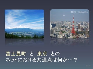 東京タワー / Kentaro Ohno




富士見町 と 東京 との
ネットにおける共通点は何か…？
                              10 /63
 