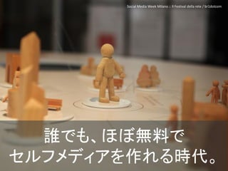 Social Media Week Milano :: Il Festival della rete / br1dotcom




  誰でも、ほぼ無料で
セルフメディアを作れる時代。                                               22 /63
 