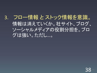 3. フロー情報 と ストック情報を意識。
 情報は消えていくか。社サイト、ブログ、
 ソーシャルメディアの役割分担を。ブロ
 グは強い。ただし…。




                   38   /63
 