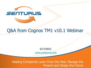 Q&A from Cognos TM1 v10.1 Webinar


                       5/17/2012
                     www.senturus.com


      Helping Companies Learn From the Past, Manage the
1                          Present and Shape the Future
 