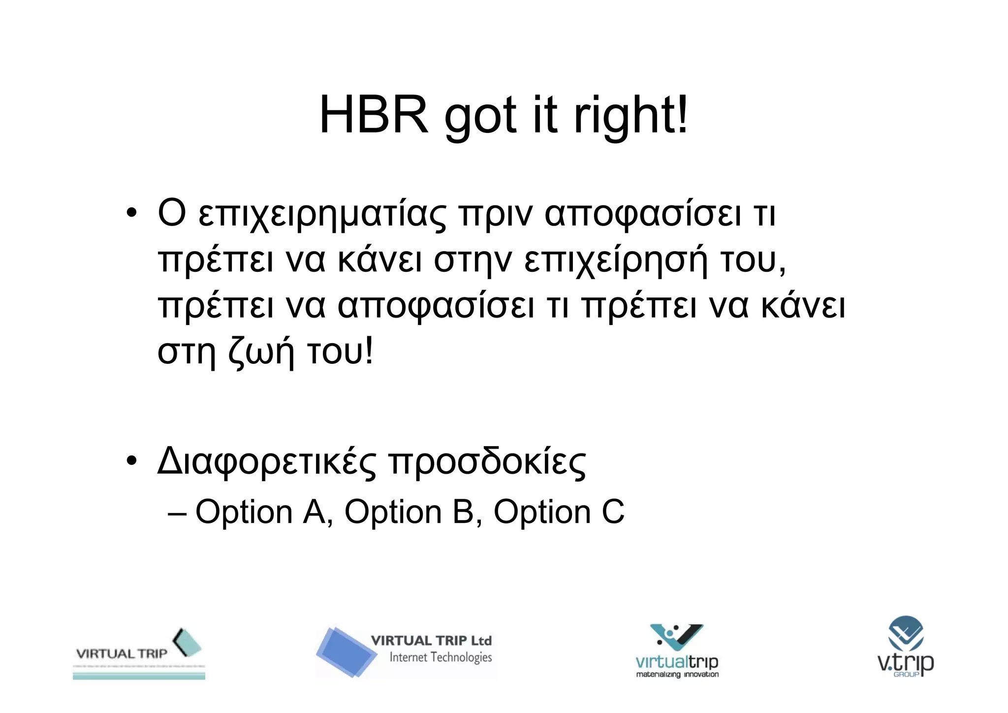 HBR got it right!
• Ο επιχειρηματίας πριν αποφασίσει τι
  πρέπει να κάνει στην επιχείρησή του,
  πρέπει να αποφασίσει τι πρέπει να κάνει
  στη ζωή του!

• Διαφορετικές προσδοκίες
  – Option A, Option B, Option C
 