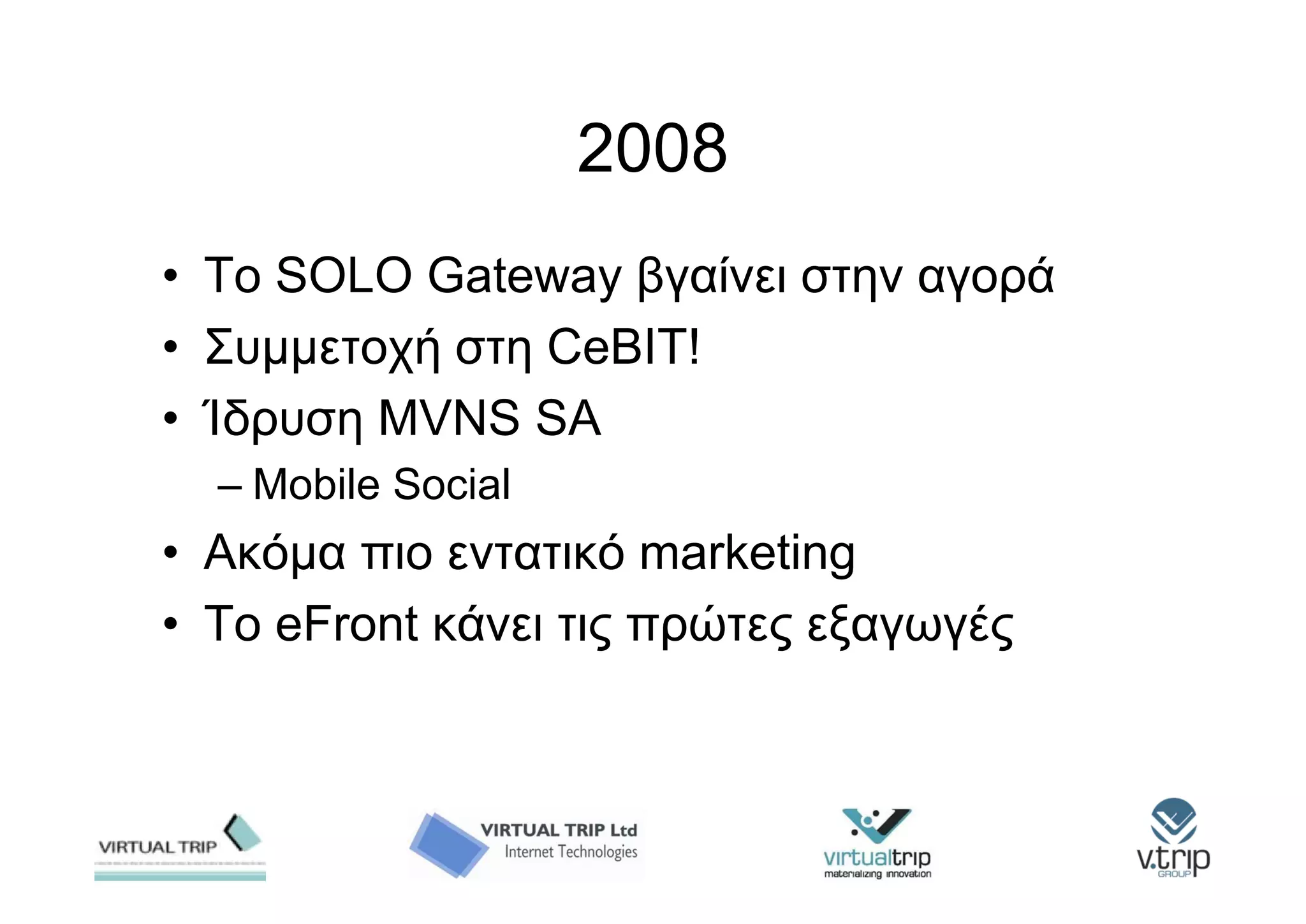 2008
• Το SOLO Gateway βγαίνει στην αγορά
• Συμμετοχή στη CeBIT!
• Ίδρυση MVNS SA
  – Mobile Social
• Ακόμα πιο εντατικό marketing
• Το eFront κάνει τις πρώτες εξαγωγές
 