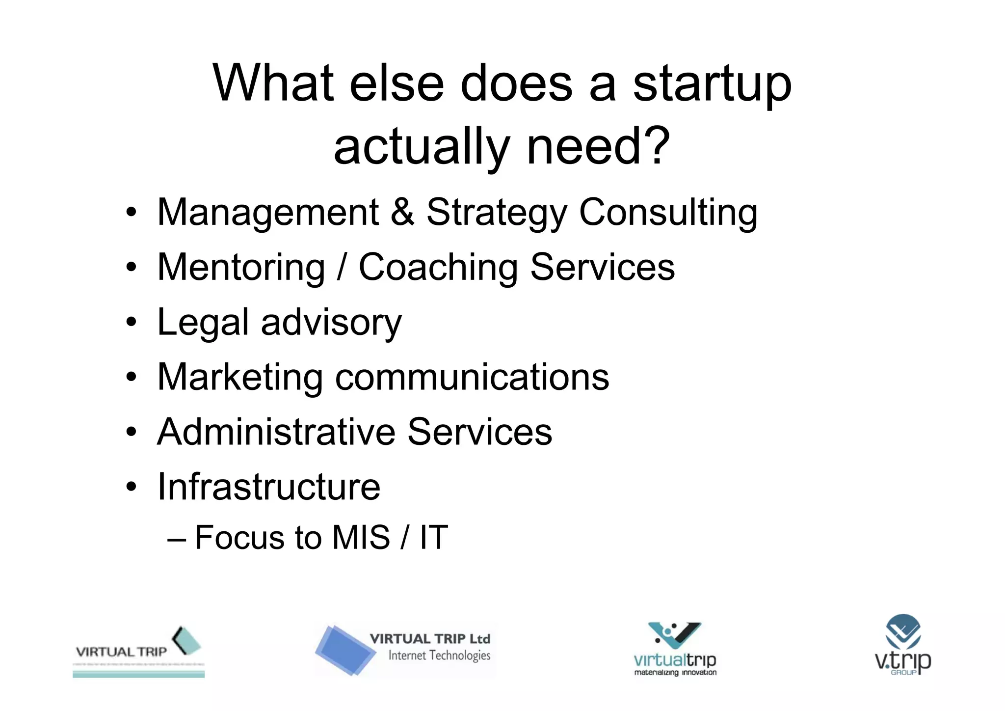 What else does a startup
          actually need?
•   Management & Strategy Consulting
•   Mentoring / Coaching Services
•   Legal advisory
•   Marketing communications
•   Administrative Services
•   Infrastructure
    – Focus to MIS / IT
 