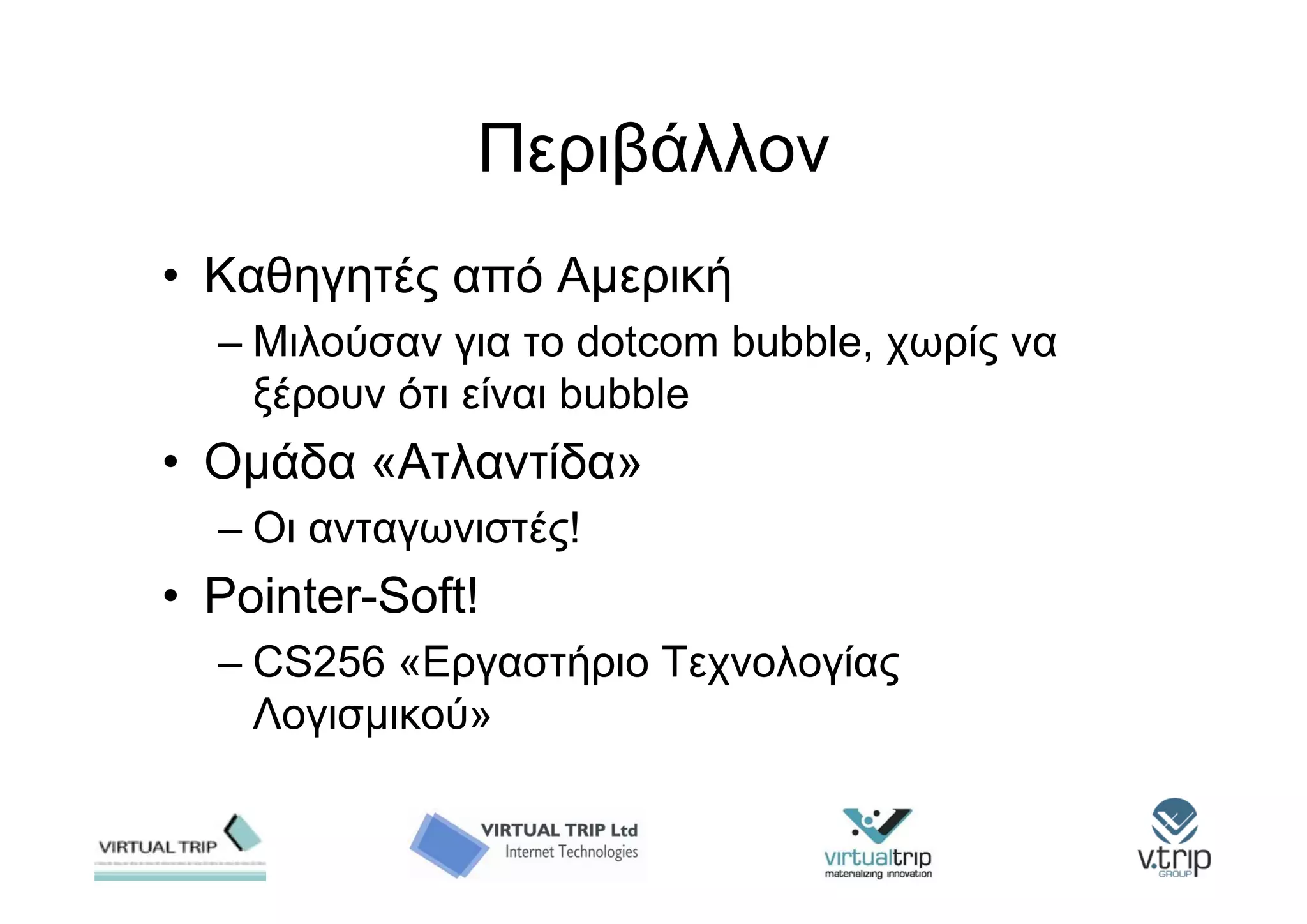 Περιβάλλον
• Καθηγητές από Αμερική
  – Μιλούσαν για το dotcom bubble, χωρίς να
    ξέρουν ότι είναι bubble
• Ομάδα «Ατλαντίδα»
  – Οι ανταγωνιστές!
• Pointer-Soft!
  – CS256 «Εργαστήριο Τεχνολογίας
    Λογισμικού»
 