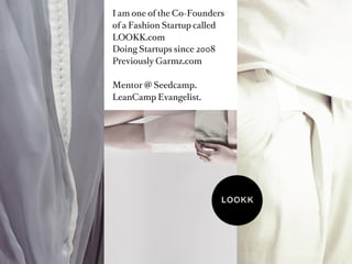 I am one of the Co-Founders
of a Fashion Startup called
LOOKK.com
Doing Startups since 2008
Previously Garmz.com

Mentor @ Seedcamp.
LeanCamp Evangelist.
 