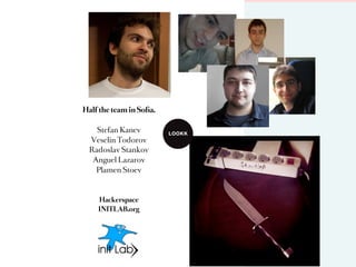 Half the team in Soﬁa.

   Stefan Kanev
 Veselin Todorov         >
 Radoslav Stankov
  Anguel Lazarov
   Plamen Stoev



    Hackerspace
    INITLAB.org
 