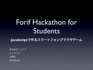 Forif Hackathon for
            Students
 JavaScriptで作るスマートフォンブラウザゲーム

株式会社フォリフ
エンジニア
大橋巧
2012/05/18
 