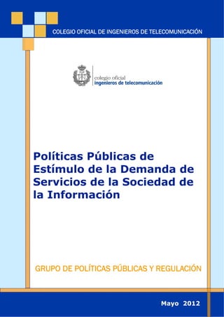 Políticas Públicas de
Estímulo de la Demanda de
Servicios de la Sociedad de
la Información
GRUPO DE POLÍTICAS PÚBLICAS Y REGULACIÓN
COLEGIO OFICIAL DE INGENIEROS DE TELECOMUNICACIÓN
Mayo 2012
 