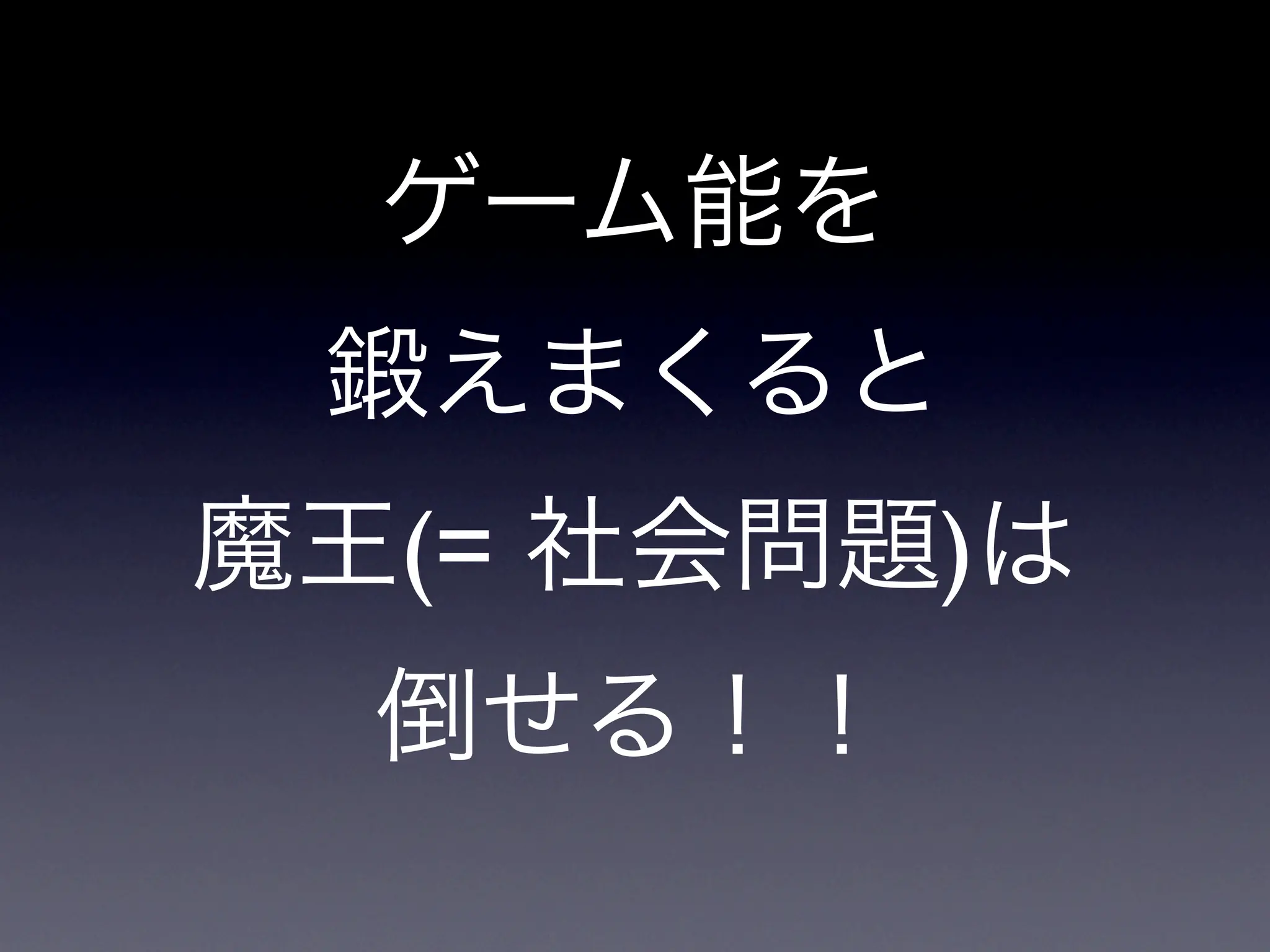 ゲーム能を
 鍛えまくると
魔王(= 社会問題)は
  倒せる！！
 