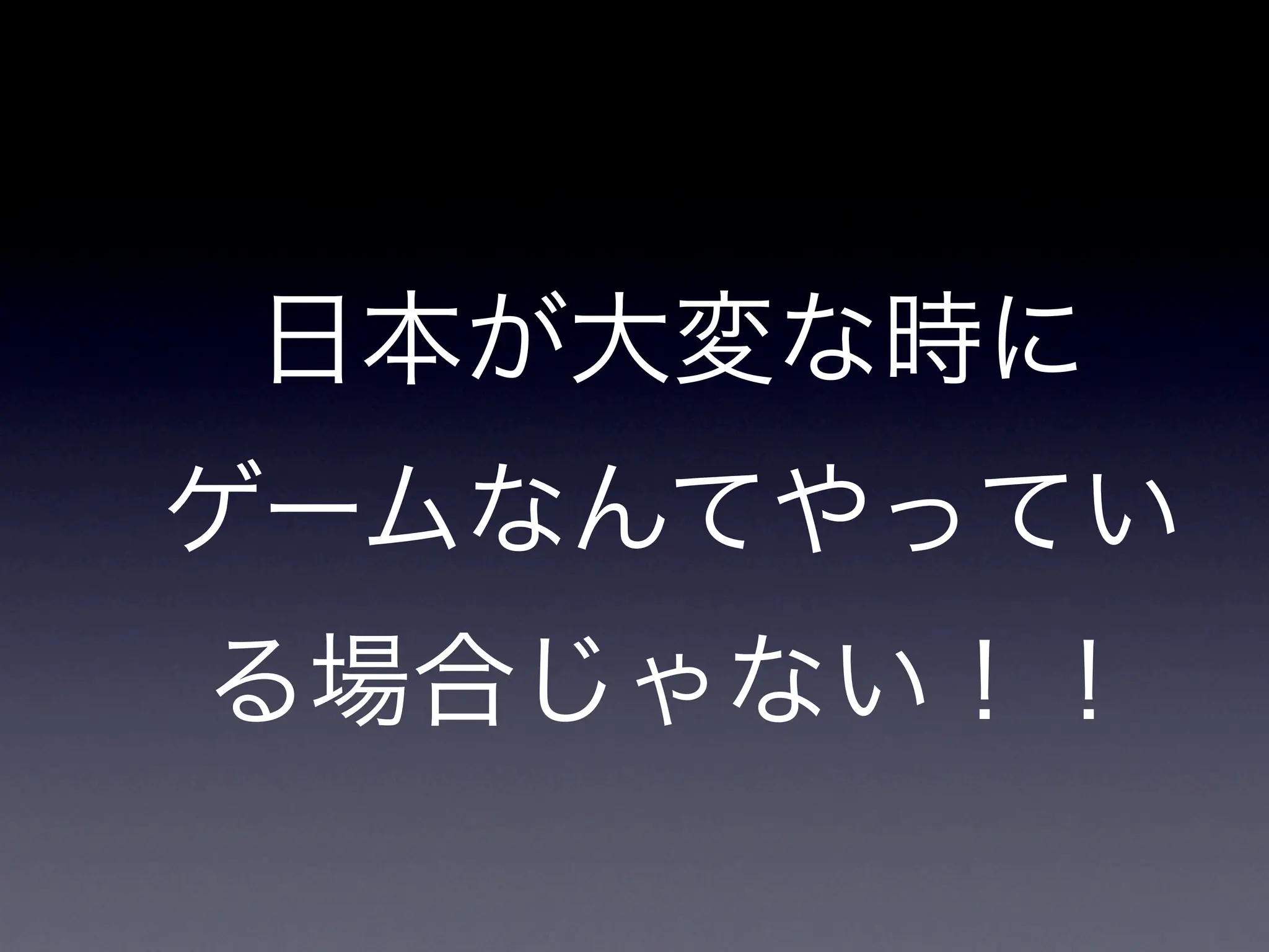 日本が大変な時に
ゲームなんてやってい
る場合じゃない！！
 