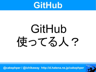 GitHub

         GitHub
        使ってる人？
@cakephper / @ichikaway http://d.hatena.ne.jp/cakephper
 