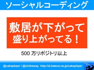 ソーシャルコーディング

    敷居が下がって
      盛り上がってる！
            500 万リポジトリ以上

@cakephper / @ichikaway http://d.hatena.ne.jp/cakephper
 