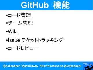 GitHub 機能
  ●
   コード管理
  ●チーム管理


  ●Wiki
  ●Issue チケットトラッキング
  ●コードレビュー


@cakephper / @ichikaway http://d.hatena.ne.jp/cakephper
 