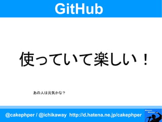 GitHub


     使っていて楽しい！
           あの人は元気かな？




@cakephper / @ichikaway http://d.hatena.ne.jp/cakephper
 