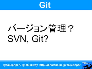 Git

   バージョン管理？
   SVN, Git?

@cakephper / @ichikaway http://d.hatena.ne.jp/cakephper
 