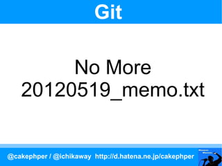 Git

         No More
    20120519_memo.txt


@cakephper / @ichikaway http://d.hatena.ne.jp/cakephper
 