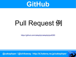 GitHub

          Pull Request 例
               https://github.com/cakephp/cakephp/pull/283




@cakephper / @ichikaway http://d.hatena.ne.jp/cakephper
 