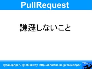 PullRequest

           謙遜しないこと



@cakephper / @ichikaway http://d.hatena.ne.jp/cakephper
 