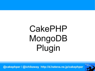 CakePHP
                 MongoDB
                  Plugin
@cakephper / @ichikaway http://d.hatena.ne.jp/cakephper
 