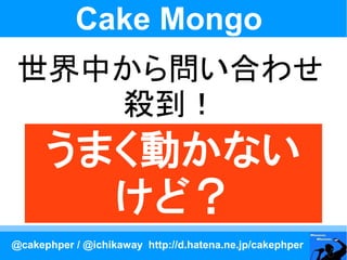 Cake Mongo
 世界中から問い合わせ
    殺到！
      うまく動かない
        けど？
@cakephper / @ichikaway http://d.hatena.ne.jp/cakephper
 