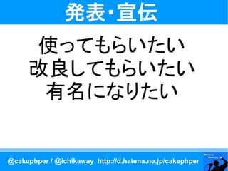 発表・宣伝
     使ってもらいたい
     改良してもらいたい
      有名になりたい


@cakephper / @ichikaway http://d.hatena.ne.jp/cakephper
 