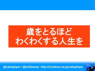 歳をとるほど
        わくわくする人生を

@cakephper / @ichikaway http://d.hatena.ne.jp/cakephper
 