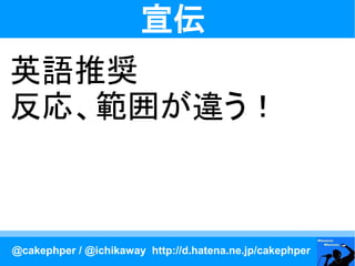 宣伝
英語推奨
反応、範囲が違う！



@cakephper / @ichikaway http://d.hatena.ne.jp/cakephper
 