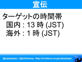 宣伝
ターゲットの時間帯
 国内 : 13 時 (JST)
 海外 : 1 時 (JST)


@cakephper / @ichikaway http://d.hatena.ne.jp/cakephper
 