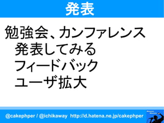 発表
勉強会、カンファレンス
　発表してみる
　フィードバック
　ユーザ拡大

@cakephper / @ichikaway http://d.hatena.ne.jp/cakephper
 