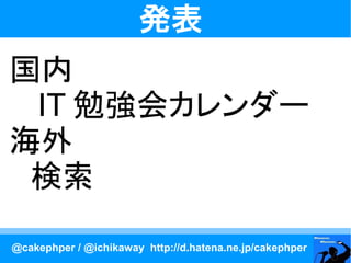 発表
国内
　 IT 勉強会カレンダー
海外
　検索

@cakephper / @ichikaway http://d.hatena.ne.jp/cakephper
 