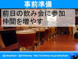 事前準備
前日の飲み会に参加
仲間を増やす



@cakephper / @ichikaway http://d.hatena.ne.jp/cakephper
 