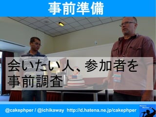 事前準備



会いたい人、参加者を
事前調査
@cakephper / @ichikaway http://d.hatena.ne.jp/cakephper
 