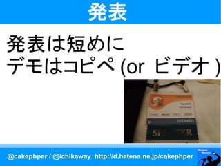 発表
発表は短めに
デモはコピペ (or ビデオ )



@cakephper / @ichikaway http://d.hatena.ne.jp/cakephper
 