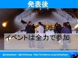 発表後



 イベントは全力で参加

@cakephper / @ichikaway http://d.hatena.ne.jp/cakephper
 
