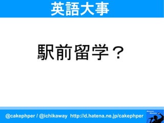 英語大事


            駅前留学？


@cakephper / @ichikaway http://d.hatena.ne.jp/cakephper
 