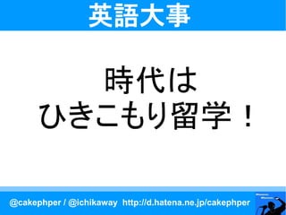 英語大事

        時代は
      ひきこもり留学！

@cakephper / @ichikaway http://d.hatena.ne.jp/cakephper
 