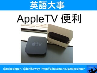英語大事
         AppleTV 便利



@cakephper / @ichikaway http://d.hatena.ne.jp/cakephper
 