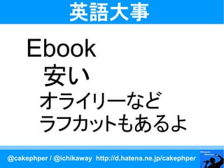 英語大事
     Ebook
     　安い
     　オライリーなど
     　ラフカットもあるよ
@cakephper / @ichikaway http://d.hatena.ne.jp/cakephper
 