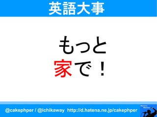 英語大事

                   もっと
                   家で！
@cakephper / @ichikaway http://d.hatena.ne.jp/cakephper
 